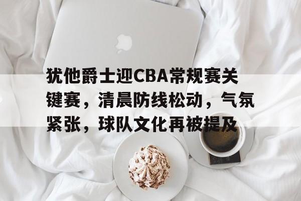 犹他爵士迎CBA常规赛关键赛,清晨防线松动,气氛紧张,球队文化再被提及 犹他爵士迎CBA常规赛关键赛,清晨防线松动,气氛紧张,球队文化再被提及